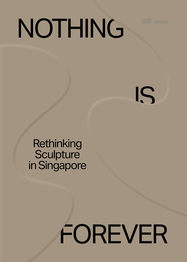 NOTHING IS FOREVER CATALOGUE: RETHINKING SCULPTURE IN SINGAPORE